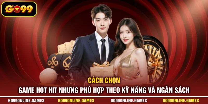 Cách chọn game hot hit nhưng phù hợp theo kỹ năng và ngân sách