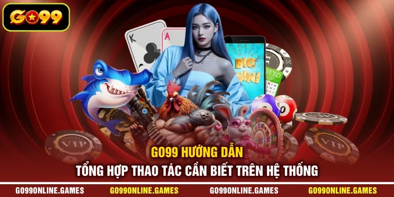 GO99 Hướng Dẫn - Tổng Hợp Thao Tác Cần Biết Trên Hệ Thống