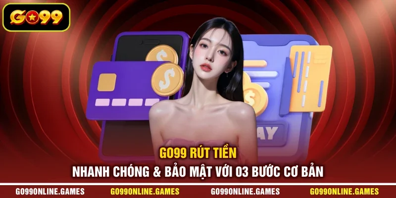 GO99 Rút Tiền Nhanh Chóng & Bảo Mật Với 03 Bước Cơ Bản