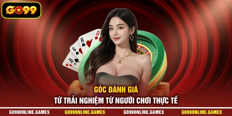 Góc đánh giá từ trải nghiệm từ người chơi thực tế