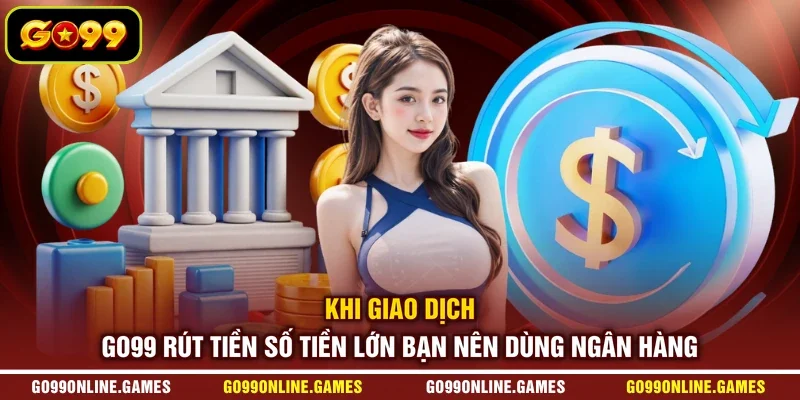 Khi giao dịch GO99 rút tiền số tiền lớn bạn nên dùng ngân hàng