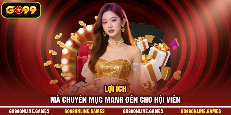 Lợi ích mà chuyên mục mang đến cho hội viên