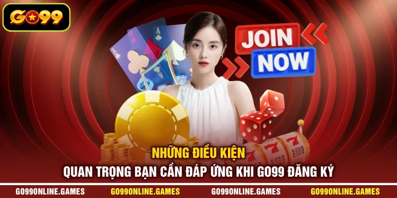 Những điều kiện quan trọng bạn cần đáp ứng khi GO99 đăng ký