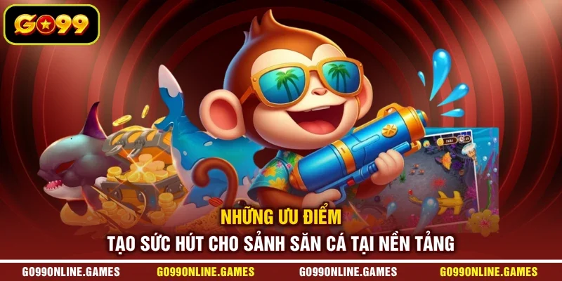 Những ưu điểm tạo sức hút cho sảnh săn cá tại nền tảng