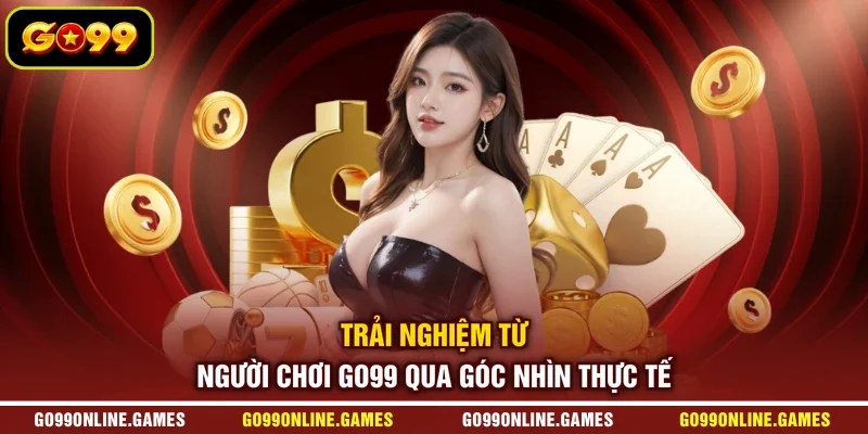 Trải Nghiệm Từ Người Chơi GO99 Qua Góc Nhìn Thực Tế